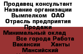 Продавец-консультант › Название организации ­ Вымпелком, ОАО › Отрасль предприятия ­ Продажи › Минимальный оклад ­ 20 000 - Все города Работа » Вакансии   . Ханты-Мансийский,Нефтеюганск г.